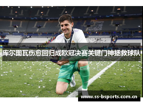 库尔图瓦伤愈回归成欧冠决赛关键门神拯救球队